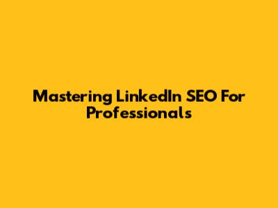 Mastering LinkedIn SEO For Professionals