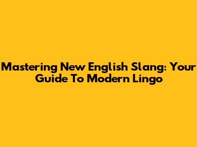 Mastering New English Slang: Your Guide To Modern Lingo