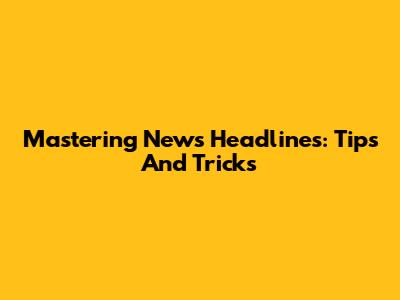 Mastering News Headlines: Tips And Tricks