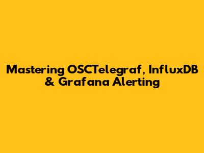 Mastering OSCTelegraf, InfluxDB & Grafana Alerting