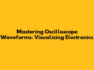 Mastering Oscilloscope Waveforms: Visualizing Electronics