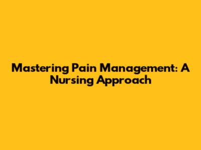 Mastering Pain Management: A Nursing Approach