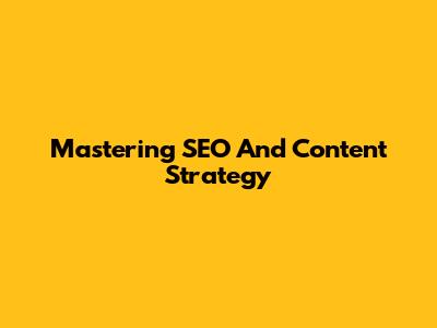 Mastering SEO And Content Strategy