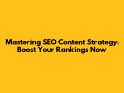 Mastering SEO Content Strategy: Boost Your Rankings Now