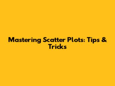 Mastering Scatter Plots: Tips & Tricks