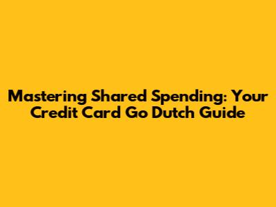 Mastering Shared Spending: Your Credit Card 'Go Dutch' Guide