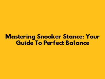 Mastering Snooker Stance: Your Guide To Perfect Balance