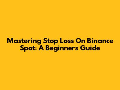 Mastering Stop Loss On Binance Spot: A Beginner's Guide