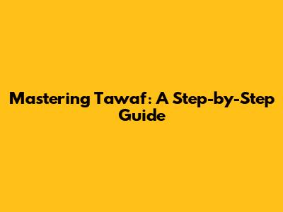 Mastering Tawaf: A Step-by-Step Guide