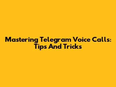 Mastering Telegram Voice Calls: Tips And Tricks