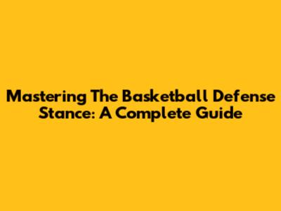 Mastering The Basketball Defense Stance: A Complete Guide