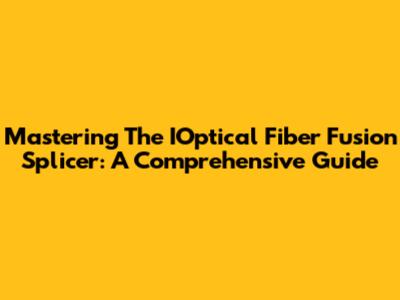 Mastering The IOptical Fiber Fusion Splicer: A Comprehensive Guide