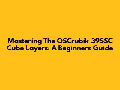 Mastering The OSCrubik 39SSC Cube Layers: A Beginner's Guide