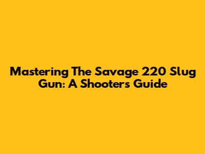 Mastering The Savage 220 Slug Gun: A Shooter's Guide