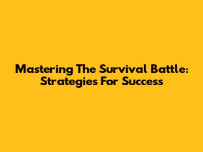 Mastering The Survival Battle: Strategies For Success