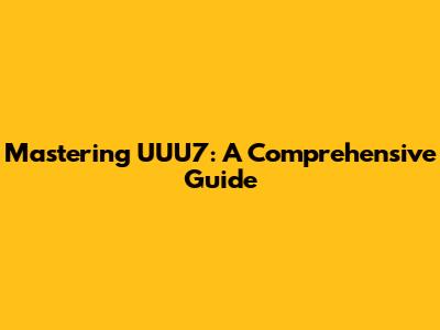 Mastering UUU7: A Comprehensive Guide