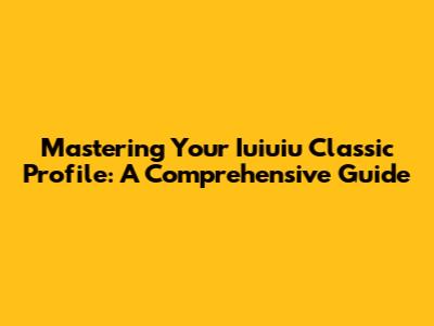 Mastering Your Iuiuiu Classic Profile: A Comprehensive Guide