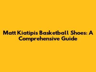 Matt Kiatipis' Basketball Shoes: A Comprehensive Guide
