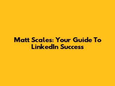 Matt Scales: Your Guide To LinkedIn Success