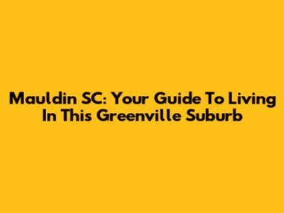 Mauldin SC: Your Guide To Living In This Greenville Suburb
