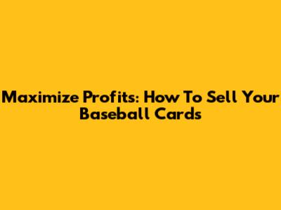 Maximize Profits: How To Sell Your Baseball Cards