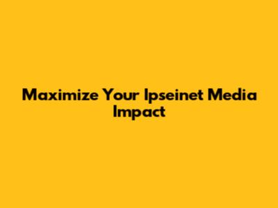 Maximize Your Ipseinet Media Impact