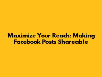 Maximize Your Reach: Making Facebook Posts Shareable
