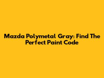 Mazda Polymetal Gray: Find The Perfect Paint Code