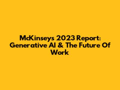 McKinsey's 2023 Report: Generative AI & The Future Of Work