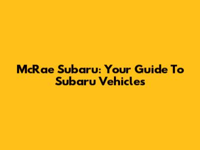 McRae Subaru: Your Guide To Subaru Vehicles