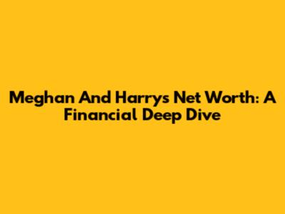 Meghan And Harry's Net Worth: A Financial Deep Dive