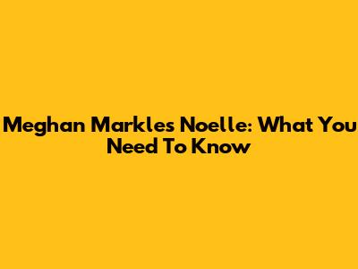 Meghan Markle's Noelle: What You Need To Know