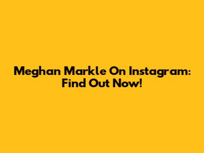 Meghan Markle On Instagram: Find Out Now!