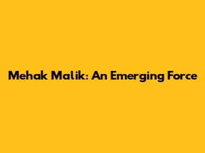 Mehak Malik: An Emerging Force