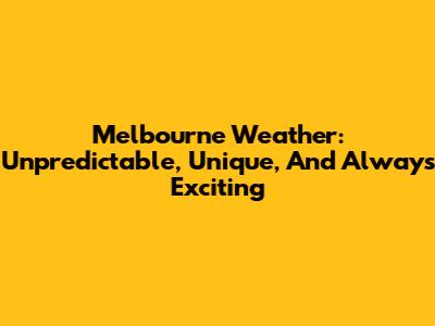Melbourne Weather: Unpredictable, Unique, And Always Exciting