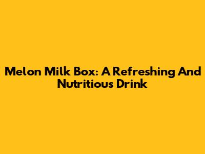 Melon Milk Box: A Refreshing And Nutritious Drink