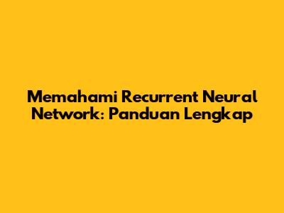 Memahami Recurrent Neural Network: Panduan Lengkap