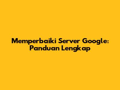 Memperbaiki Server Google: Panduan Lengkap
