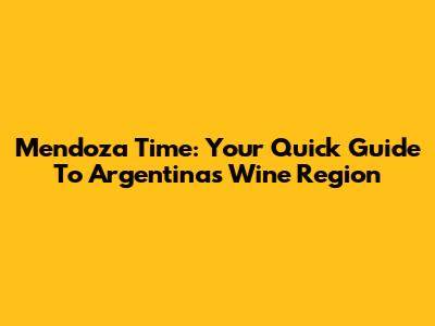 Mendoza Time: Your Quick Guide To Argentina's Wine Region