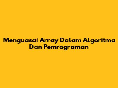 Menguasai Array Dalam Algoritma Dan Pemrograman