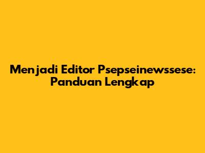Menjadi Editor Psepseinewssese: Panduan Lengkap