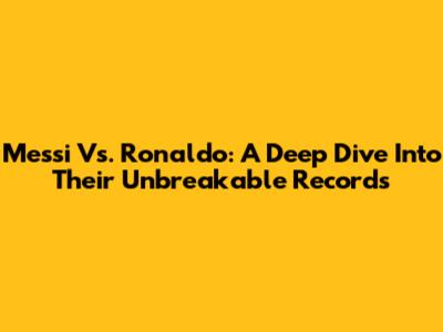 Messi Vs. Ronaldo: A Deep Dive Into Their Unbreakable Records