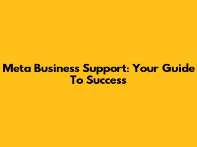 Meta Business Support: Your Guide To Success