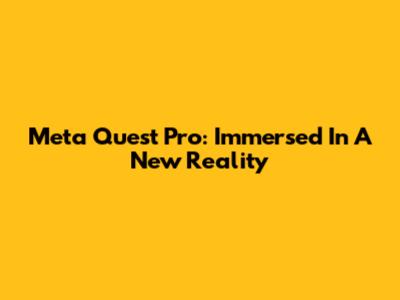 Meta Quest Pro: Immersed In A New Reality