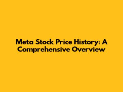 Meta Stock Price History: A Comprehensive Overview