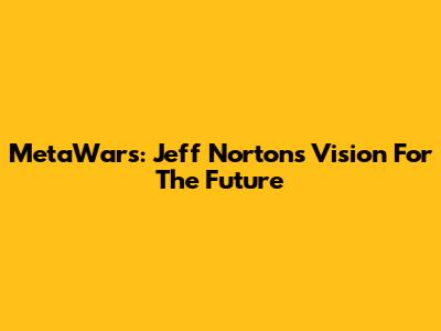 MetaWars: Jeff Norton's Vision For The Future