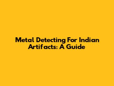 Metal Detecting For Indian Artifacts: A Guide