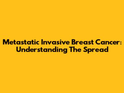 Metastatic Invasive Breast Cancer: Understanding The Spread