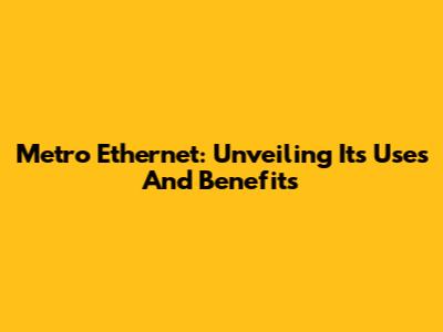 Metro Ethernet: Unveiling Its Uses And Benefits