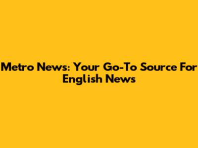 Metro News: Your Go-To Source For English News